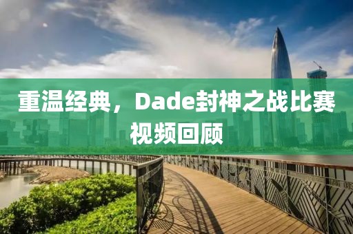 重温经典，Dade封神之战比赛视频回顾
