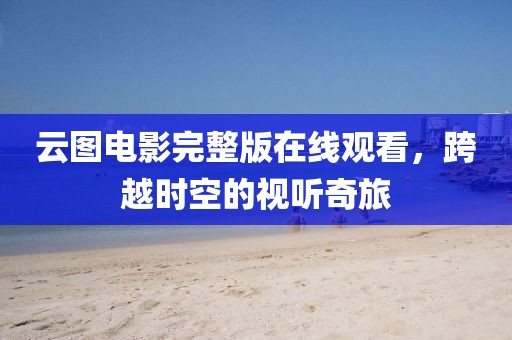 云图电影完整版在线观看，跨越时空的视听奇旅