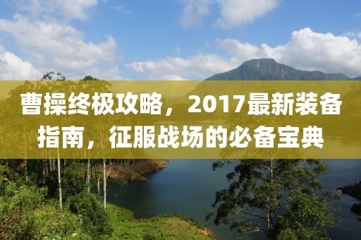 曹操终极攻略，2017最新装备指南，征服战场的必备宝典