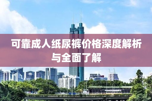可靠成人纸尿裤价格深度解析与全面了解