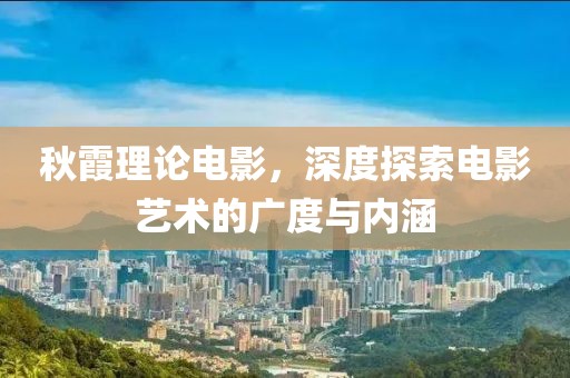 秋霞理论电影，深度探索电影艺术的广度与内涵