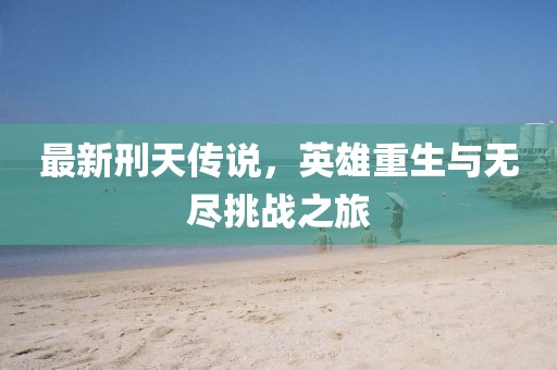 最新刑天传说，英雄重生与无尽挑战之旅