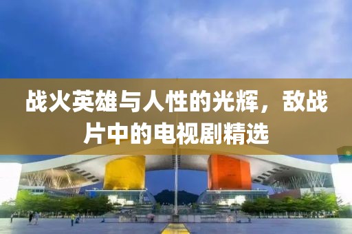 战火英雄与人性的光辉，敌战片中的电视剧精选