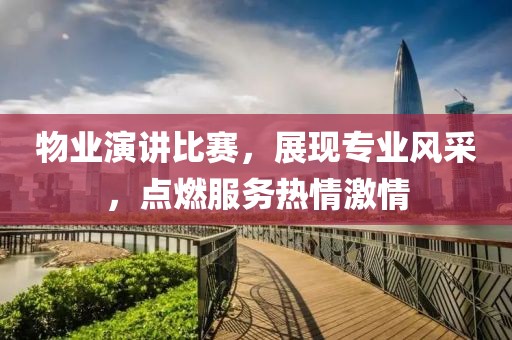 物业演讲比赛，展现专业风采，点燃服务热情激情