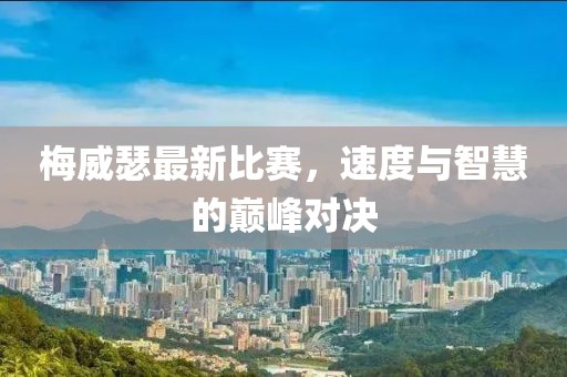 梅威瑟最新比赛，速度与智慧的巅峰对决