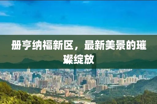 册亨纳福新区，最新美景的璀璨绽放