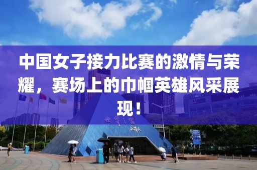 中国女子接力比赛的激情与荣耀，赛场上的巾帼英雄风采展现！