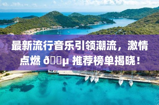 最新流行音乐引领潮流，激情点燃 🎵 推荐榜单揭晓！