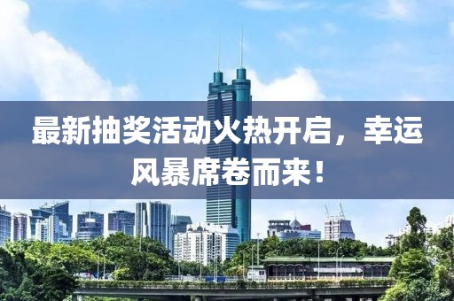 最新抽奖活动火热开启，幸运风暴席卷而来！