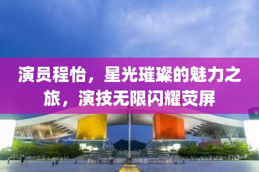 演员程怡，星光璀璨的魅力之旅，演技无限闪耀荧屏