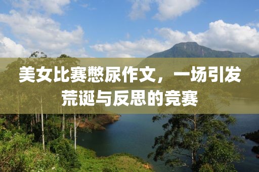 美女比赛憋尿作文，一场引发荒诞与反思的竞赛