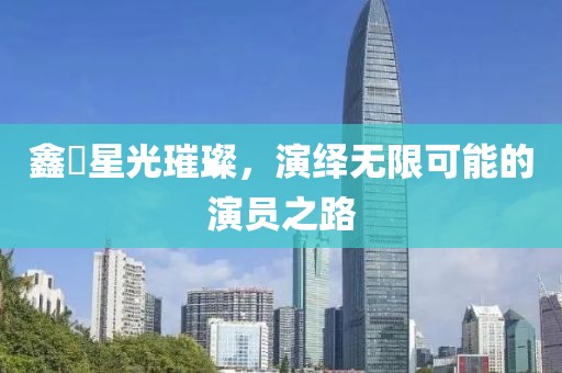 鑫垚星光璀璨，演绎无限可能的演员之路