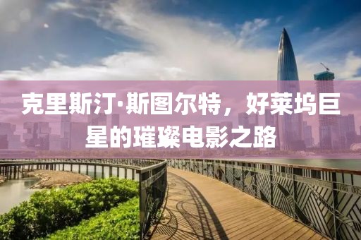 克里斯汀·斯图尔特，好莱坞巨星的璀璨电影之路