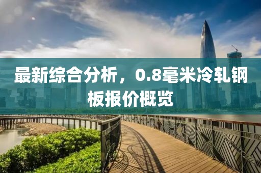 最新综合分析，0.8毫米冷轧钢板报价概览