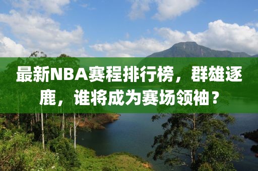最新NBA赛程排行榜，群雄逐鹿，谁将成为赛场领袖？