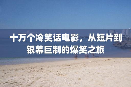 十万个冷笑话电影，从短片到银幕巨制的爆笑之旅