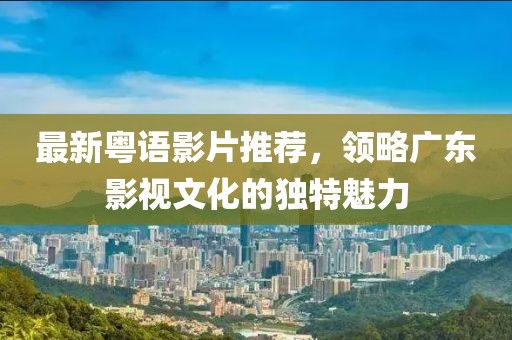最新粤语影片推荐，领略广东影视文化的独特魅力