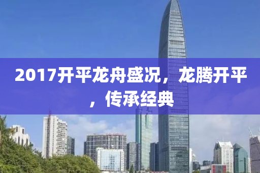2017开平龙舟盛况，龙腾开平，传承经典