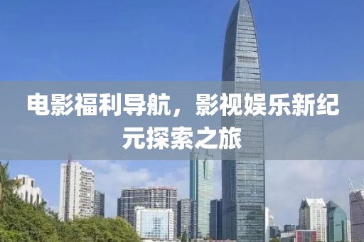 电影福利导航，影视娱乐新纪元探索之旅