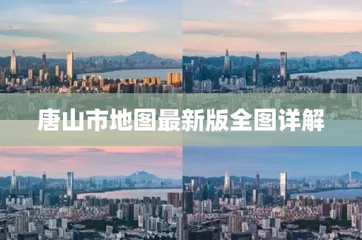 唐山市地图最新版全图详解
