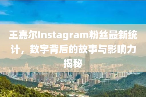 王嘉尔Instagram粉丝最新统计，数字背后的故事与影响力揭秘