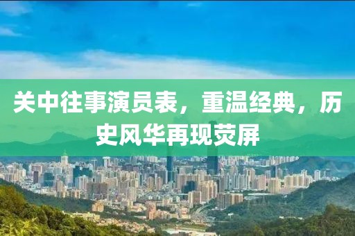 关中往事演员表，重温经典，历史风华再现荧屏