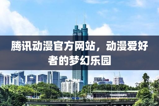 腾讯动漫官方网站，动漫爱好者的梦幻乐园