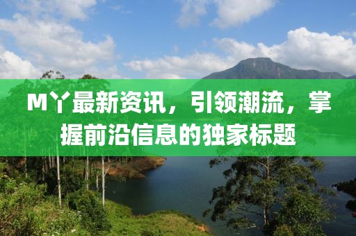 M丫最新资讯，引领潮流，掌握前沿信息的独家标题
