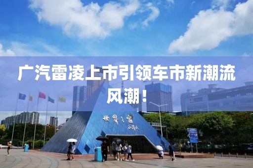 广汽雷凌上市引领车市新潮流风潮！