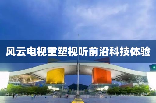 风云电视重塑视听前沿科技体验
