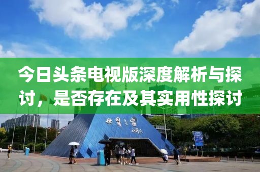 今日头条电视版深度解析与探讨，是否存在及其实用性探讨