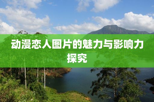 动漫恋人图片的魅力与影响力探究