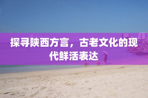 探寻陕西方言，古老文化的现代鲜活表达