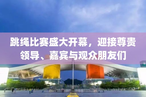 跳绳比赛盛大开幕，迎接尊贵领导、嘉宾与观众朋友们