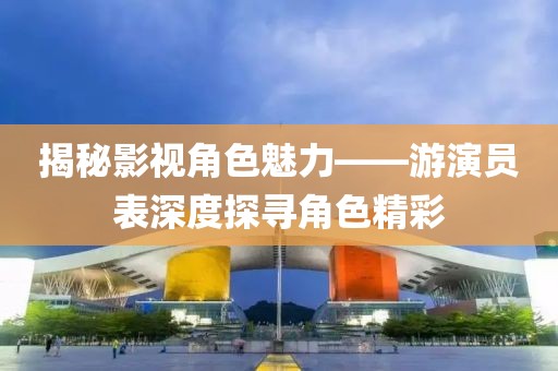 揭秘影视角色魅力——游演员表深度探寻角色精彩