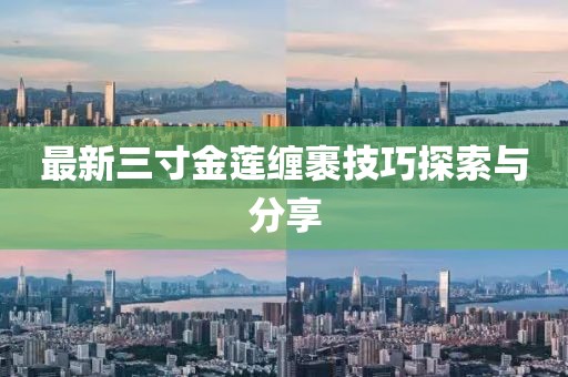 最新三寸金莲缠裹技巧探索与分享