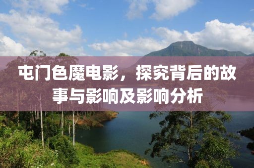 屯门色魔电影，探究背后的故事与影响及影响分析