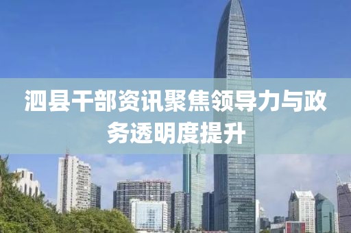 泗县干部资讯聚焦领导力与政务透明度提升
