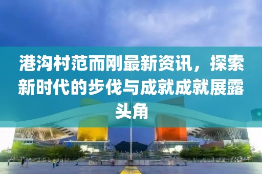 港沟村范而刚最新资讯，探索新时代的步伐与成就成就展露头角