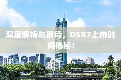深度解析与期待，DSX7上市时间揭秘！