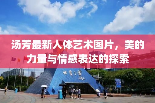 汤芳最新人体艺术图片，美的力量与情感表达的探索