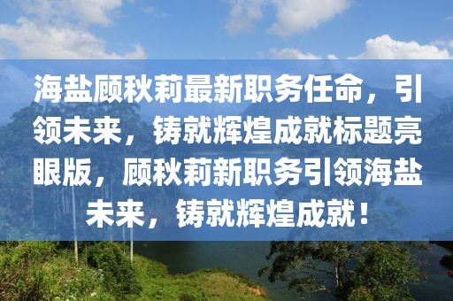 海盐顾秋莉最新职务任命，引领未来，铸就辉煌成就标题亮眼版，顾秋莉新职务引领海盐未来，铸就辉煌成就！