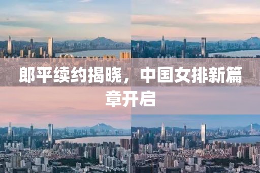 郎平续约揭晓，中国女排新篇章开启