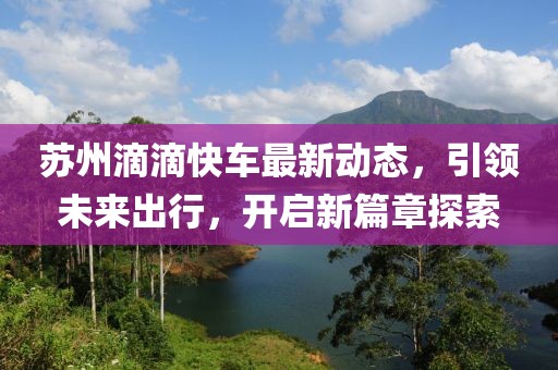 苏州滴滴快车最新动态，引领未来出行，开启新篇章探索
