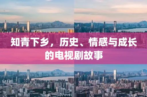 知青下乡，历史、情感与成长的电视剧故事
