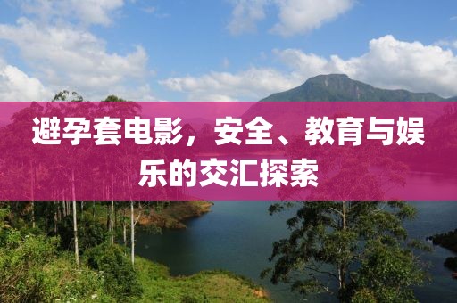 避孕套电影，安全、教育与娱乐的交汇探索