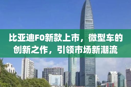 比亚迪F0新款上市，微型车的创新之作，引领市场新潮流