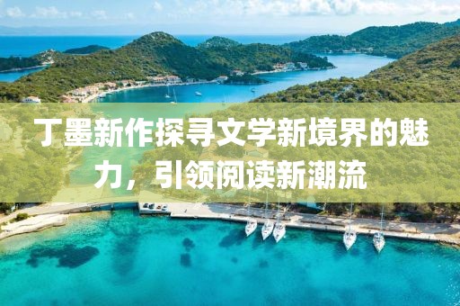 丁墨新作探寻文学新境界的魅力，引领阅读新潮流