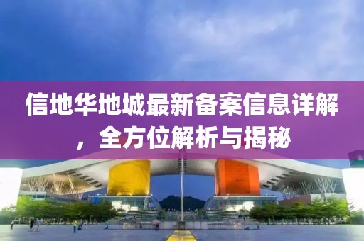 信地华地城最新备案信息详解，全方位解析与揭秘