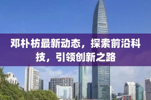 邓朴枋最新动态，探索前沿科技，引领创新之路